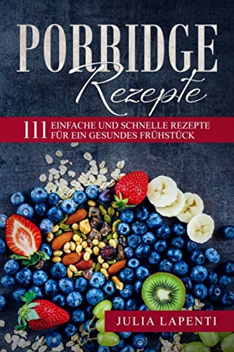 Porridge Rezepte: 111 einfache und schnelle Rezepte für ein gesundes Frühstück / bebilderte Rezepte / süße und herzhafte Rezepte mit Quinoa, Hafer, Hirse, Dinkel, glutenfrei u.v.m.!