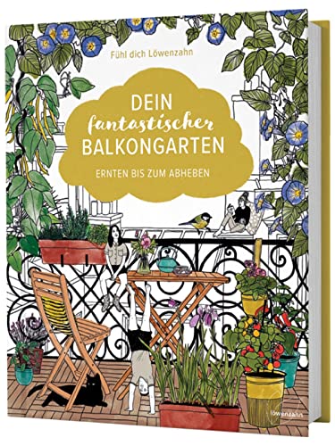 Dein fantastischer Balkongarten: Ernten bis zum Abheben. Kräuter, Blumen, Pilze, knackiges Gemüse und wilde Nützlinge auf deinem Balkon pflanzen + viele Gestaltungsideen und DIY-Projekte