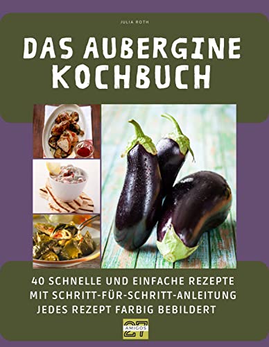 Das Aubergine-Kochbuch: 40 schnelle und einfache Rezepte mit Schritt-für-Schritt-Anleitung - jedes Rezept farbig bebildert