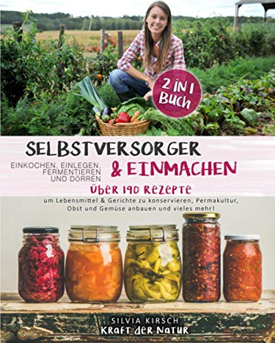 Selbstversorger & Einmachen, einkochen, einlegen, fermentieren und dörren 2 in 1 Buch: Über 190 Rezepte um Lebensmittel & Gerichte zu konservieren, ... Obst und Gemüse anbauen und vieles mehr!