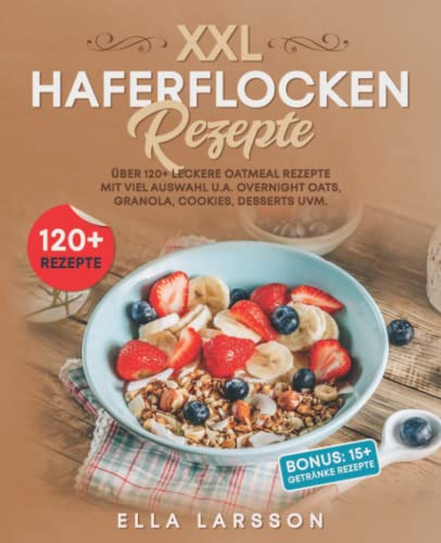 XXL Haferflocken Rezepte: Über 120+ leckere Oatmeal Rezepte mit viel Auswahl u.a. Overnight Oats, Granola, Cookies, Desserts uvm.