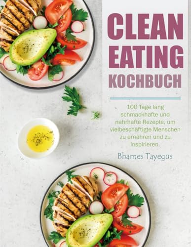 Clean Eating Kochbuch: 100 Tage lang schmackhafte und nahrhafte Rezepte, um vielbeschäftigte Menschen zu ernähren und zu inspirieren.