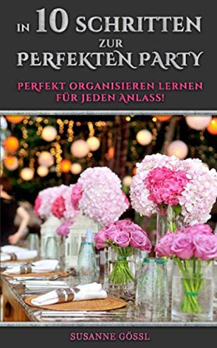 In 10 Schritten zur perfekten Party: Perfekt organisieren lernen für jeden Anlass