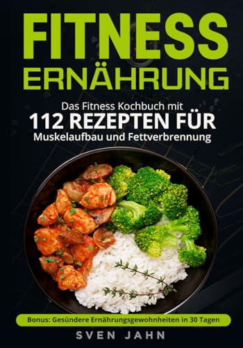 Fitness Ernährung: Das Fitness Kochbuch mit 112 Rezepten für Muskelaufbau und Fettverbrennung