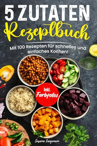 5 Zutaten Rezeptbuch: Mit 100 Rezepten für schnelles und einfaches Kochen! Inkl. Farbfotos